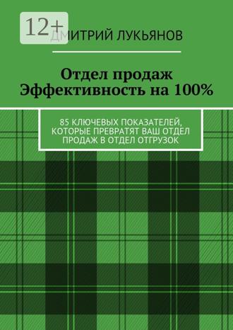 Дмитрий Лукьянов. Отдел продаж. Эффективность на 100%. 85 ключевых показателей, которые превратят Ваш отдел продаж в отдел отгрузок