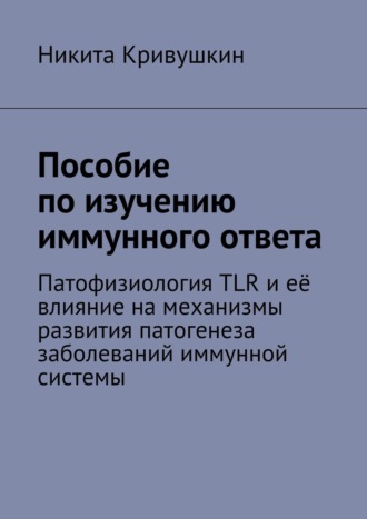Никита Александрович Кривушкин. Пособие по изучению иммунного ответа. Патофизиология TLR и её влияние на механизмы развития патогенеза заболеваний иммунной системы