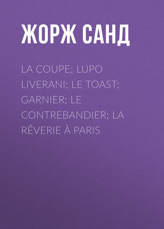 Жорж Санд. La Coupe; Lupo Liverani; Le Toast; Garnier; Le Contrebandier; La Rêverie à Paris