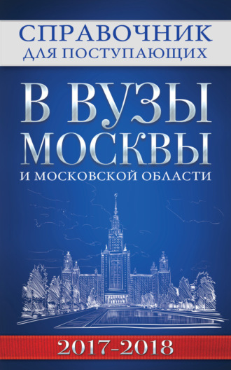 . Справочник для поступающих в вузы Москвы и Московской области, 2017–2018