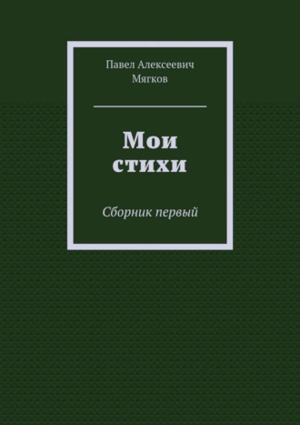 Павел Алексеевич Мягков. Мои стихи. Сборник первый