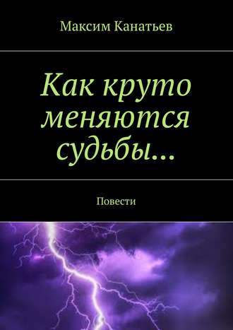Максим Канатьев. Как круто меняются судьбы… Повести