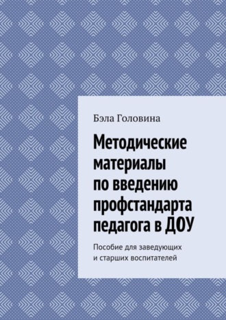 . Методические материалы по введению профстандарта педагога в ДОУ. Пособие для заведующих и старших воспитателей