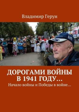 Владимир Герун. Дорогами войны в 1941 году… Начало войны и Победы в войне…
