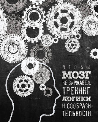 . Чтобы мозг не заржавел. Тренинг логики и сообразительности
