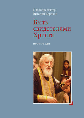 Протопресвитер Виталий Боровой. Быть свидетелями Христа. Проповеди