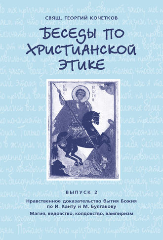 . Беседы по христианской этике. Выпуск 2: Нравственное доказательство бытия Божия по И. Канту и М. Булгакову. Магия, ведовство, колдовство, вампиризм