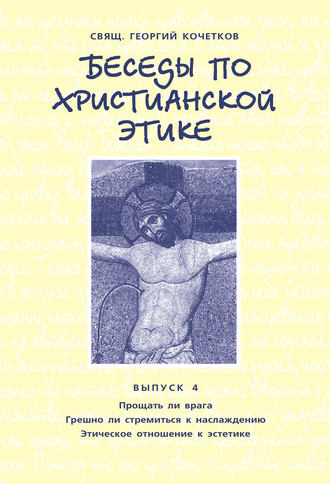 . Беседы по христианской этике. Выпуск 4: Прощать ли врага. Грешно ли стремиться к наслаждению. Этическое отношение к эстетике