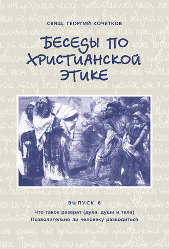 . Беседы по христианской этике. Выпуск 6: Что такое разврат (духа, души и тела). Позволительно ли человеку разводиться