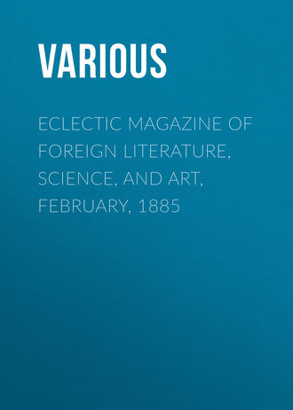 . Eclectic Magazine of Foreign Literature, Science, and Art, February, 1885