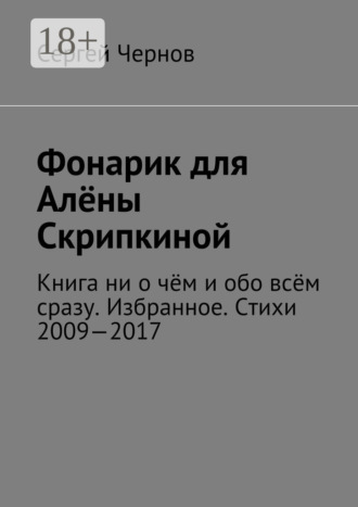 . Фонарик для Алёны Скрипкиной. Книга ни о чём и обо всём сразу. Избранное. Стихи 2009—2017