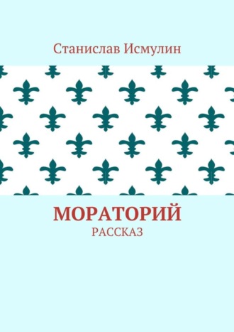 Станислав Исмулин. Мораторий. Рассказ