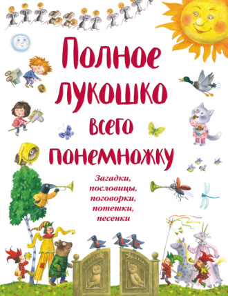 . Полное лукошко всего понемножку. Загадки, пословицы, поговорки, потешки, песенки
