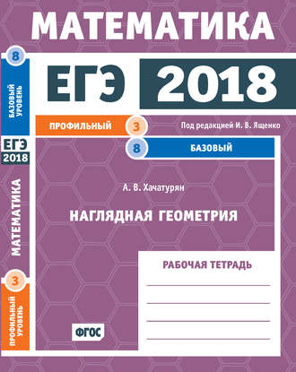 А. В. Хачатурян. ЕГЭ 2018. Математика. Наглядная геометрия. Задача 3 (профильный уровень). Задача 8 (базовый уровень). Рабочая тетрадь
