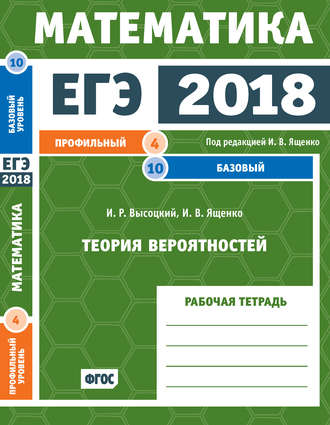 И. В. Ященко. ЕГЭ 2018. Математика. Теория вероятностей. Задача 4 (профильный уровень). Задача 10 (базовый уровень). Рабочая тетрадь