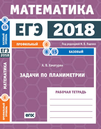 А. В. Хачатурян. ЕГЭ 2018. Математика. Задачи по планиметрии. Задача 6 (профильный уровень). Задачи 8, 15 (базовый уровень). Рабочая тетрадь