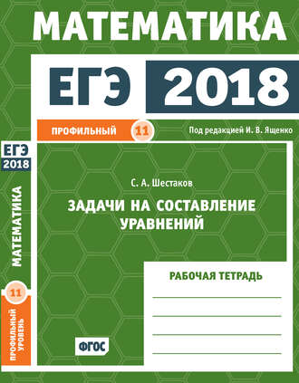 . ЕГЭ 2018. Математика. Задачи на составление уравнений. Задача 11 (профильный уровень). Рабочая тетрадь