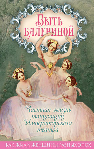 . Быть балериной. Частная жизнь танцовщиц Императорского театра