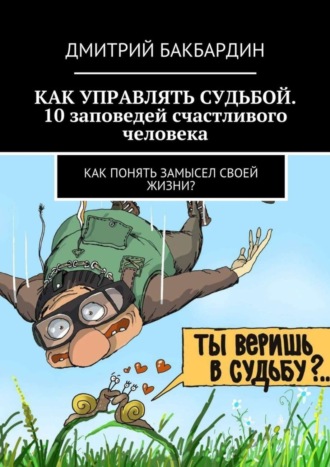 . Как управлять судьбой. 10 заповедей счастливого человека. Как понять замысел своей жизни?