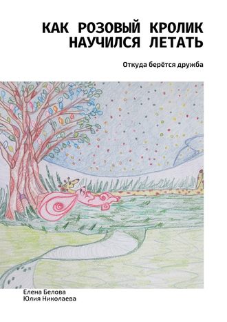 Елена Белова. Как розовый кролик научился летать. Откуда берётся дружба