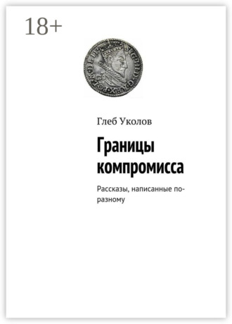 Глеб Уколов. Границы компромисса. Рассказы, написанные по-разному