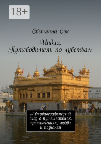 Светлана Сук. Индия. Путеводитель по чувствам. Автобиографический сказ о путешествиях, приключениях, любви и познании