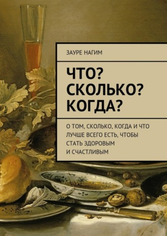 . Что? Сколько? Когда? О том, сколько, когда и что лучше всего есть, чтобы стать здоровым и счастливым