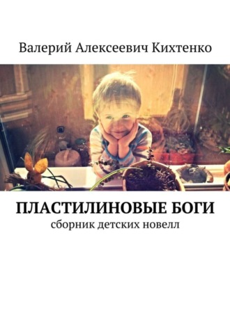 Валерий Алексеевич Кихтенко. Пластилиновые боги. Сборник детских новелл