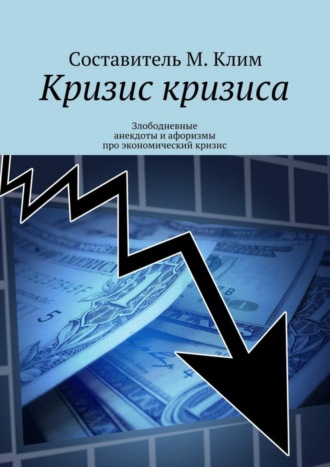 Максим Клим. Кризис кризиса. Злободневные анекдоты и афоризмы про экономический кризис
