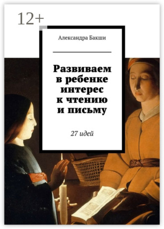 Александра Бакши. Развиваем в ребенке интерес к чтению и письму. 27 идей