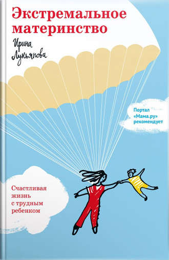 Ирина Лукьянова. Экстремальное материнство. Счастливая жизнь с трудным ребенком