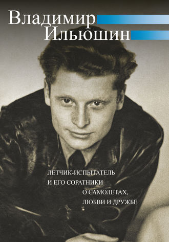 . Владимир Ильюшин. Летчик-испытатель и его соратники о самолетах, любви и дружбе