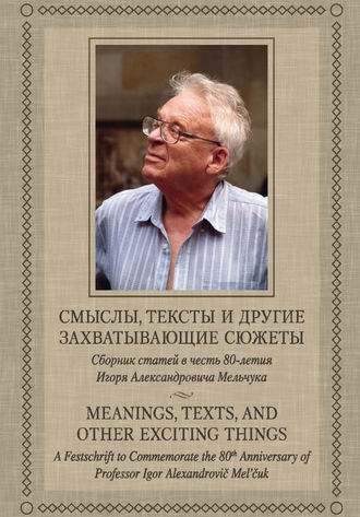 . Смыслы, тексты и другие захватывающие сюжеты: Сборник статей в честь 80-летия Игоря Александровича Мельчука
