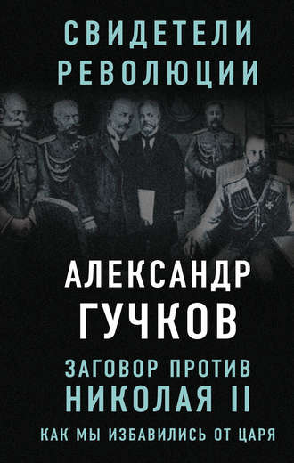 Александр Гучков. Заговор против Николая II. Как мы избавились от царя