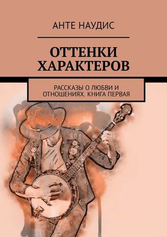 . Оттенки характеров. Рассказы о любви и отношениях. Книга первая