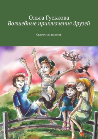 Ольга Гуськова. Волшебные приключения друзей. Сказочная повесть
