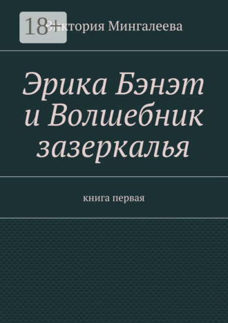 Виктория Мингалеева. Эрика Бэнэт и волшебник зазеркалья. Книга первая