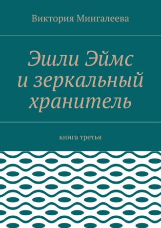 Виктория Мингалеева. Эшли Эймс и зеркальный хранитель. Книга третья