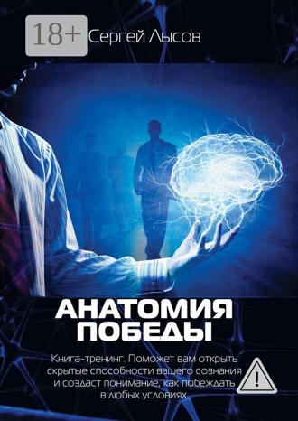 Сергей Лысов. Анатомия победы. Книга-тренинг. Поможет вам открыть скрытые способности вашего сознания и создаст понимание, как побеждать в любых условиях