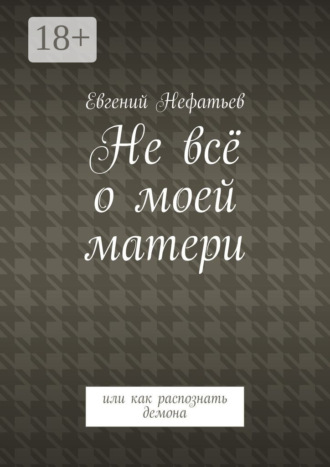 Евгений Владимирович Нефатьев. Не всё о моей матери. Или как распознать демона