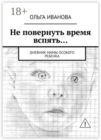 Ольга Иванова. Не повернуть время вспять… Дневник мамы особого ребенка