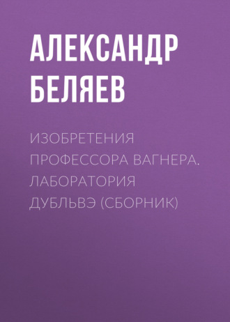 . Изобретения профессора Вагнера. Лаборатория Дубльвэ (сборник)