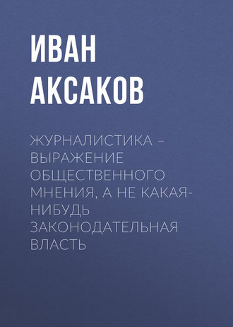 Иван Аксаков. Журналистика – выражение общественного мнения, а не какая-нибудь законодательная власть