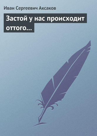 Иван Аксаков. Застой у нас происходит оттого…