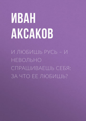 Иван Аксаков. И любишь Русь – и невольно спрашиваешь себя: за что ее любишь?