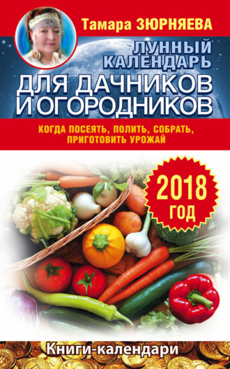. Лунный календарь для дачников и огородников. 2018 год. Когда посеять, полить, собрать, приготовить урожай