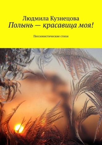 . Полынь – красавица моя! Пессимистические стихи