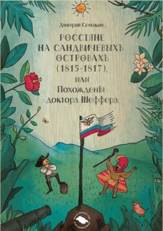 . Россiяне на Сандвичевыхъ островахъ (1815-1817), или Похожденiя доктора Шеффера. Документальная историко-авантюрная трагикомедия в четырёх актах