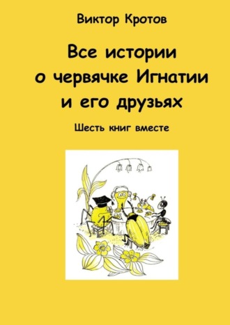 . Все истории о червячке Игнатии и его друзьях. Шесть книг вместе