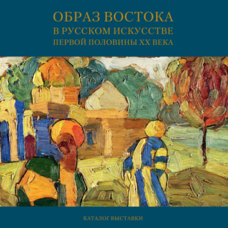 . Образ Востока в русском искусстве первой половины XX века. Каталог выставки